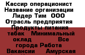 Кассир-операционист › Название организации ­ Лидер Тим, ООО › Отрасль предприятия ­ Продукты питания, табак › Минимальный оклад ­ 15 000 - Все города Работа » Вакансии   . Амурская обл.,Константиновский р-н